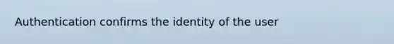 Authentication confirms the identity of the user