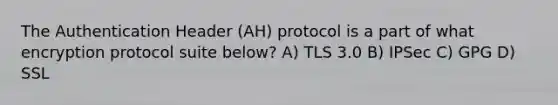 The Authentication Header (AH) protocol is a part of what encryption protocol suite below?​ A) ​TLS 3.0 B) ​IPSec C) GPG D) ​SSL