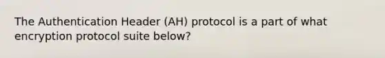 The Authentication Header (AH) protocol is a part of what encryption protocol suite below?