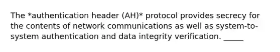 The *authentication header (AH)* protocol provides secrecy for the contents of network communications as well as system-to-system authentication and data integrity verification. _____