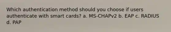 Which authentication method should you choose if users authenticate with smart cards? a. MS-CHAPv2 b. EAP c. RADIUS d. PAP