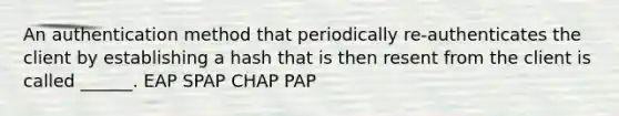 An authentication method that periodically re-authenticates the client by establishing a hash that is then resent from the client is called ______. EAP SPAP CHAP PAP