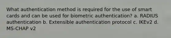 What authentication method is required for the use of smart cards and can be used for biometric authentication? a. RADIUS authentication b. Extensible authentication protocol c. IKEv2 d. MS-CHAP v2