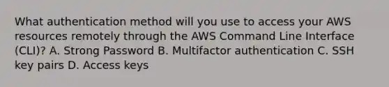 What authentication method will you use to access your AWS resources remotely through the AWS Command Line Interface (CLI)? A. Strong Password B. Multifactor authentication C. SSH key pairs D. Access keys