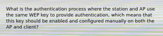 What is the authentication process where the station and AP use the same WEP key to provide authentication, which means that this key should be enabled and configured manually on both the AP and client?