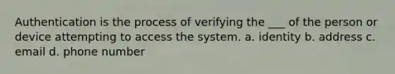 Authentication is the process of verifying the ___ of the person or device attempting to access the system. a. identity b. address c. email d. phone number