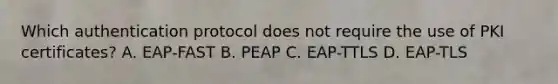 Which authentication protocol does not require the use of PKI certificates? A. EAP-FAST B. PEAP C. EAP-TTLS D. EAP-TLS