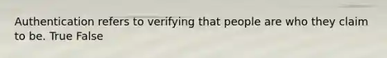 Authentication refers to verifying that people are who they claim to be. True False