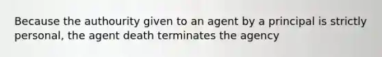 Because the authourity given to an agent by a principal is strictly personal, the agent death terminates the agency