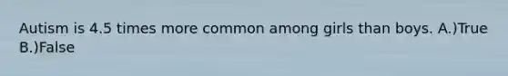 Autism is 4.5 times more common among girls than boys. A.)True B.)False