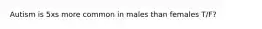 Autism is 5xs more common in males than females T/F?