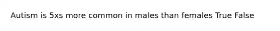 Autism is 5xs more common in males than females True False