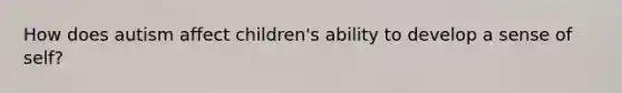 How does autism affect children's ability to develop a sense of self?