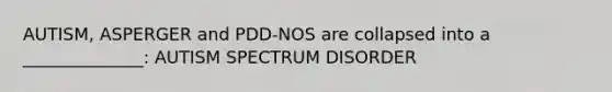 AUTISM, ASPERGER and PDD-NOS are collapsed into a ______________: AUTISM SPECTRUM DISORDER