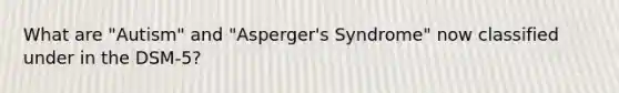 What are "Autism" and "Asperger's Syndrome" now classified under in the DSM-5?