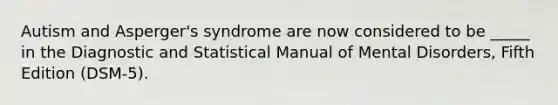 Autism and Asperger's syndrome are now considered to be _____ in the Diagnostic and Statistical Manual of Mental Disorders, Fifth Edition (DSM-5).