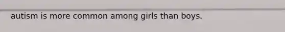 autism is more common among girls than boys.