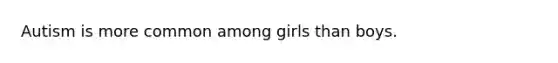 Autism is more common among girls than boys.