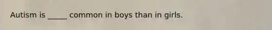 Autism is _____ common in boys than in girls.