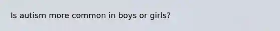 Is autism more common in boys or girls?