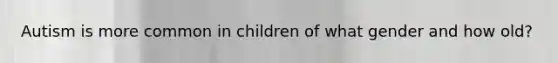 Autism is more common in children of what gender and how old?