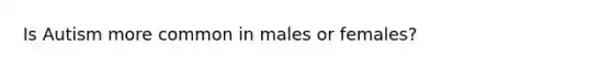 Is Autism more common in males or females?