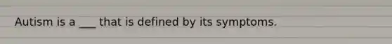 Autism is a ___ that is defined by its symptoms.