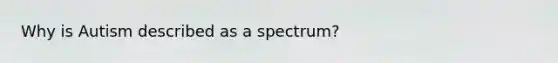 Why is Autism described as a spectrum?