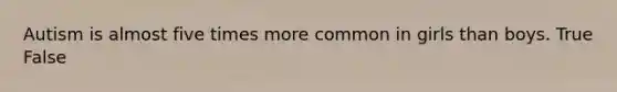 Autism is almost five times more common in girls than boys. True False
