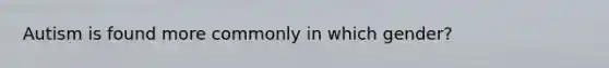 Autism is found more commonly in which gender?