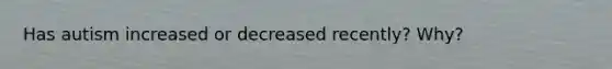 Has autism increased or decreased recently? Why?