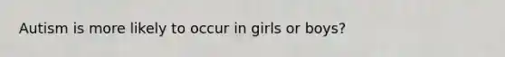 Autism is more likely to occur in girls or boys?