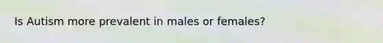 Is Autism more prevalent in males or females?