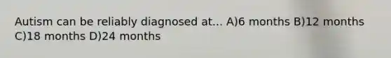 Autism can be reliably diagnosed at... A)6 months B)12 months C)18 months D)24 months