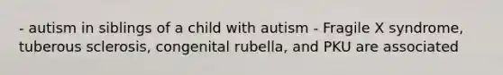 - autism in siblings of a child with autism - Fragile X syndrome, tuberous sclerosis, congenital rubella, and PKU are associated