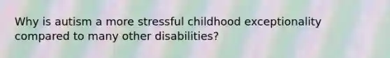 Why is autism a more stressful childhood exceptionality compared to many other disabilities?