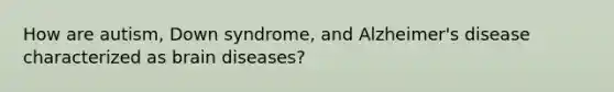 How are autism, Down syndrome, and Alzheimer's disease characterized as brain diseases?