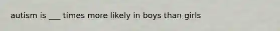 autism is ___ times more likely in boys than girls