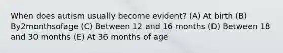 When does autism usually become evident? (A) At birth (B) By2monthsofage (C) Between 12 and 16 months (D) Between 18 and 30 months (E) At 36 months of age