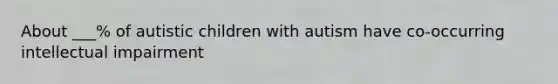 About ___% of autistic children with autism have co-occurring intellectual impairment