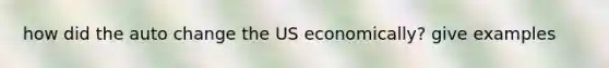 how did the auto change the US economically? give examples