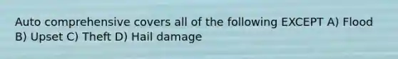 Auto comprehensive covers all of the following EXCEPT A) Flood B) Upset C) Theft D) Hail damage