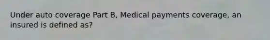 Under auto coverage Part B, Medical payments coverage, an insured is defined as?