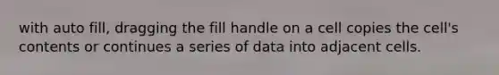 with auto fill, dragging the fill handle on a cell copies the cell's contents or continues a series of data into adjacent cells.