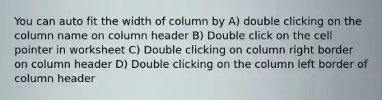 You can auto fit the width of column by A) double clicking on the column name on column header B) Double click on the cell pointer in worksheet C) Double clicking on column right border on column header D) Double clicking on the column left border of column header