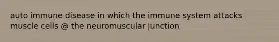 auto immune disease in which the immune system attacks muscle cells @ the neuromuscular junction