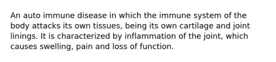 An auto immune disease in which the immune system of the body attacks its own tissues, being its own cartilage and joint linings. It is characterized by inflammation of the joint, which causes swelling, pain and loss of function.