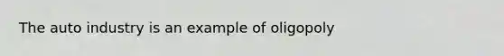 The auto industry is an example of oligopoly