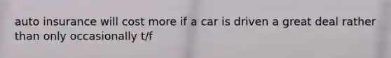 auto insurance will cost more if a car is driven a great deal rather than only occasionally t/f