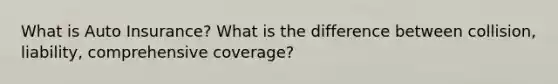 What is Auto Insurance? What is the difference between collision, liability, comprehensive coverage?